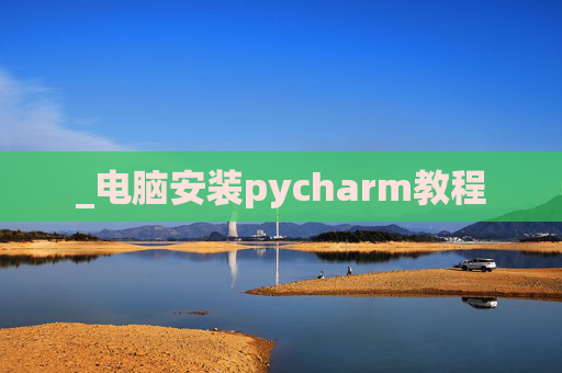 _电脑安装pycharm教程 _电脑安装pycharm教程